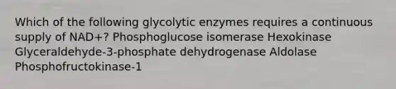 Which of the following glycolytic enzymes requires a continuous supply of NAD+? Phosphoglucose isomerase Hexokinase Glyceraldehyde-3-phosphate dehydrogenase Aldolase Phosphofructokinase-1