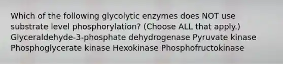 Which of the following glycolytic enzymes does NOT use substrate level phosphorylation? (Choose ALL that apply.) Glyceraldehyde-3-phosphate dehydrogenase Pyruvate kinase Phosphoglycerate kinase Hexokinase Phosphofructokinase