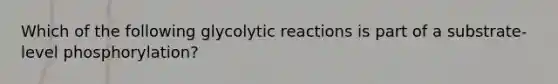 Which of the following glycolytic reactions is part of a substrate-level phosphorylation?