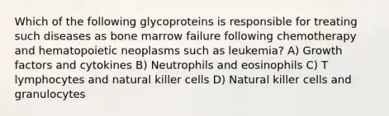 Which of the following glycoproteins is responsible for treating such diseases as bone marrow failure following chemotherapy and hematopoietic neoplasms such as leukemia? A) Growth factors and cytokines B) Neutrophils and eosinophils C) T lymphocytes and natural killer cells D) Natural killer cells and granulocytes