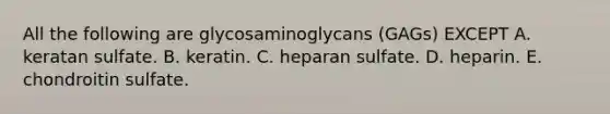 All the following are glycosaminoglycans (GAGs) EXCEPT A. keratan sulfate. B. keratin. C. heparan sulfate. D. heparin. E. chondroitin sulfate.