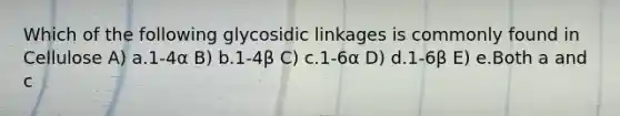 Which of the following glycosidic linkages is commonly found in Cellulose A) a.1-4α B) b.1-4β C) c.1-6α D) d.1-6β E) e.Both a and c