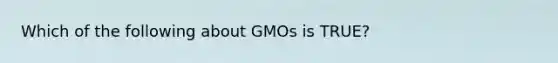 Which of the following about GMOs is TRUE?