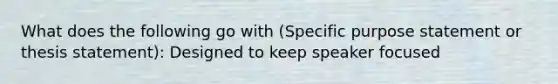 What does the following go with (Specific purpose statement or thesis statement): Designed to keep speaker focused