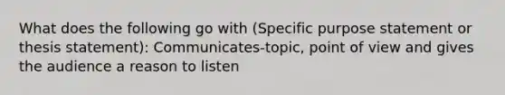 What does the following go with (Specific purpose statement or thesis statement): Communicates-topic, point of view and gives the audience a reason to listen