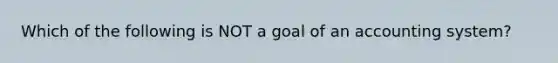 Which of the following is NOT a goal of an accounting system?