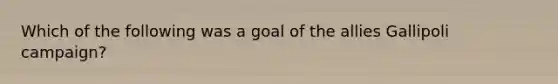 Which of the following was a goal of the allies Gallipoli campaign?