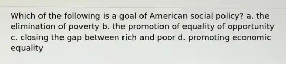 Which of the following is a goal of American social policy? a. the elimination of poverty b. the promotion of equality of opportunity c. closing the gap between rich and poor d. promoting economic equality