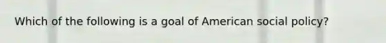 Which of the following is a goal of American social policy?