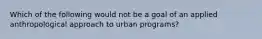 Which of the following would not be a goal of an applied anthropological approach to urban programs?