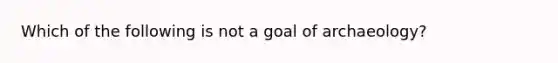 Which of the following is not a goal of archaeology?