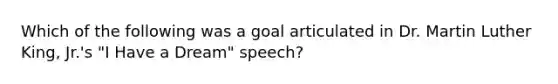 Which of the following was a goal articulated in Dr. Martin Luther King, Jr.'s "I Have a Dream" speech?