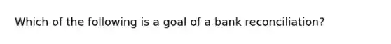 Which of the following is a goal of a bank reconciliation?