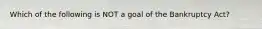 Which of the following is NOT a goal of the Bankruptcy Act?