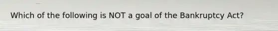 Which of the following is NOT a goal of the Bankruptcy Act?