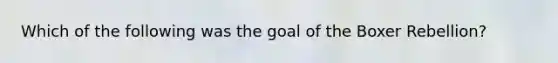 Which of the following was the goal of the Boxer Rebellion?