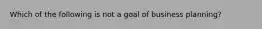 Which of the following is not a goal of business planning?