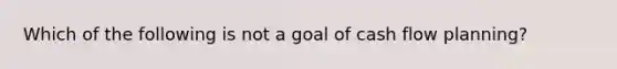 Which of the following is not a goal of cash flow planning?