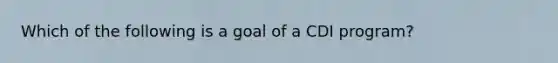 Which of the following is a goal of a CDI program?