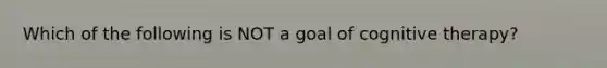 Which of the following is NOT a goal of cognitive therapy?