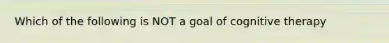 Which of the following is NOT a goal of cognitive therapy