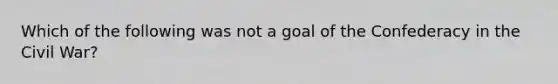 Which of the following was not a goal of the Confederacy in the Civil War?