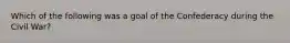 Which of the following was a goal of the Confederacy during the Civil War?