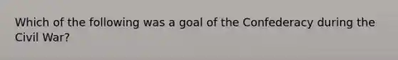 Which of the following was a goal of the Confederacy during the Civil War?