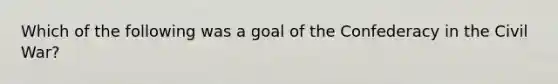 Which of the following was a goal of the Confederacy in the Civil War?