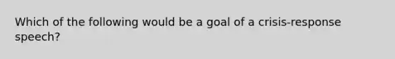 Which of the following would be a goal of a crisis-response speech?