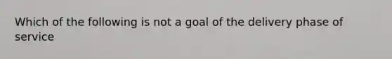 Which of the following is not a goal of the delivery phase of service