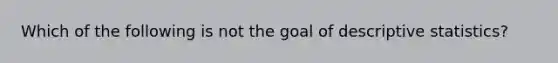 Which of the following is not the goal of descriptive statistics?