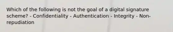 Which of the following is not the goal of a digital signature scheme? - Confidentiality - Authentication - Integrity - Non-repudiation