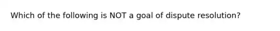 Which of the following is NOT a goal of dispute resolution?