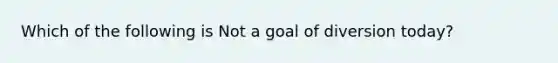 Which of the following is Not a goal of diversion today?