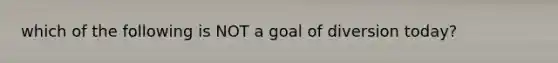 which of the following is NOT a goal of diversion today?