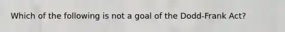 Which of the following is not a goal of the Dodd-Frank Act?