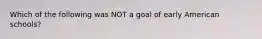 Which of the following was NOT a goal of early American schools?