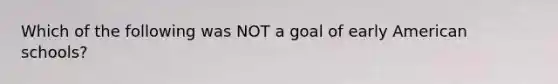 Which of the following was NOT a goal of early American schools?