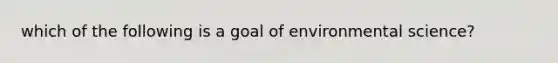 which of the following is a goal of environmental science?