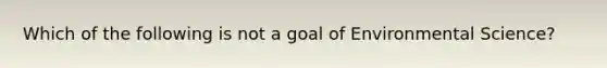 Which of the following is not a goal of Environmental Science?