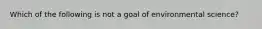 Which of the following is not a goal of environmental science?