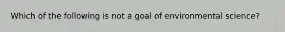 Which of the following is not a goal of environmental science?