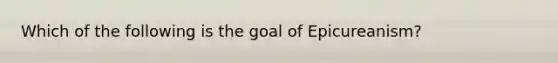 Which of the following is the goal of Epicureanism?