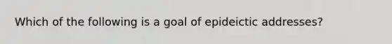 Which of the following is a goal of epideictic addresses?