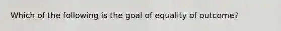 Which of the following is the goal of equality of outcome?