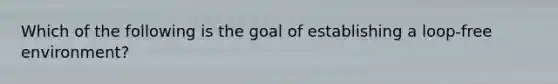 Which of the following is the goal of establishing a loop-free environment?