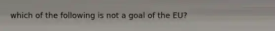 which of the following is not a goal of the EU?