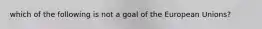 which of the following is not a goal of the European Unions?