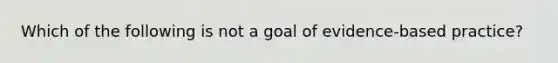 Which of the following is not a goal of evidence-based practice?